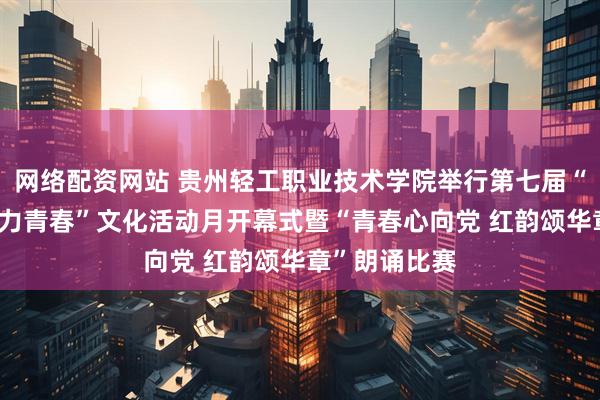 网络配资网站 贵州轻工职业技术学院举行第七届“传承红色·魅力青春”文化活动月开幕式暨“青春心向党 红韵颂华章”朗诵比赛