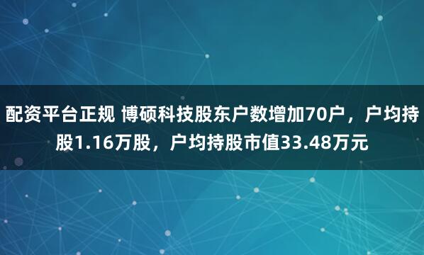 配资平台正规 博硕科技股东户数增加70户，户均持股1.16万股，户均持股市值33.48万元