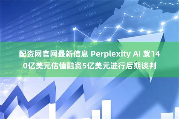 配资网官网最新信息 Perplexity AI 就140亿美元估值融资5亿美元进行后期谈判