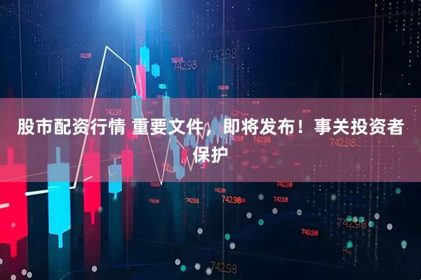 股市配资行情 重要文件，即将发布！事关投资者保护