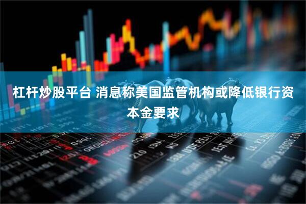 杠杆炒股平台 消息称美国监管机构或降低银行资本金要求