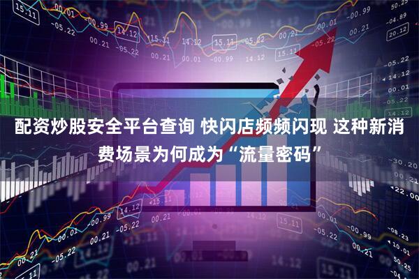 配资炒股安全平台查询 快闪店频频闪现 这种新消费场景为何成为“流量密码”