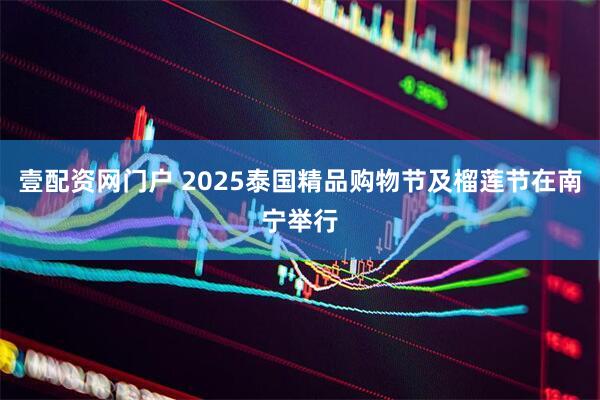 壹配资网门户 2025泰国精品购物节及榴莲节在南宁举行