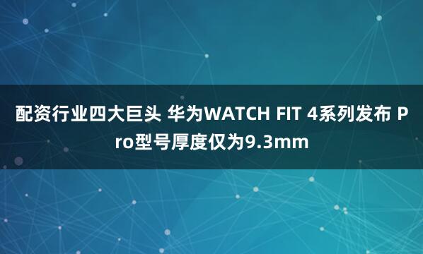 配资行业四大巨头 华为WATCH FIT 4系列发布 Pro型号厚度仅为9.3mm