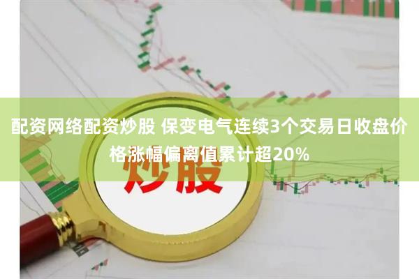 配资网络配资炒股 保变电气连续3个交易日收盘价格涨幅偏离值累计超20%