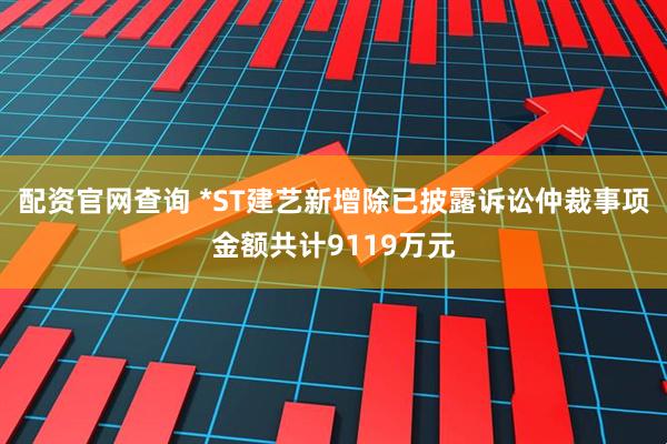 配资官网查询 *ST建艺新增除已披露诉讼仲裁事项金额共计9119万元