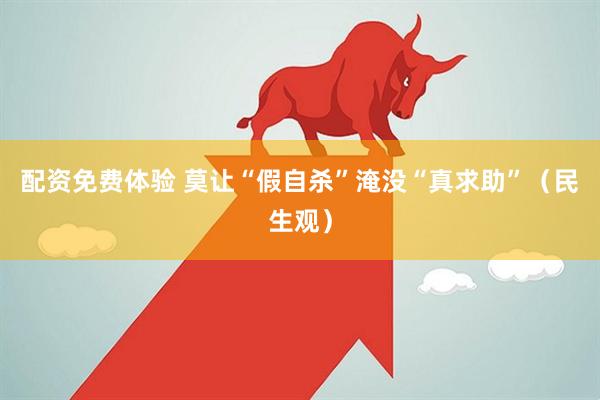 配资免费体验 莫让“假自杀”淹没“真求助”（民生观）