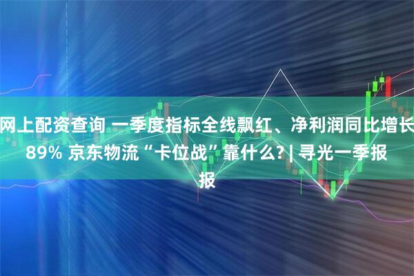网上配资查询 一季度指标全线飘红、净利润同比增长89% 京东物流“卡位战”靠什么? | 寻光一季报