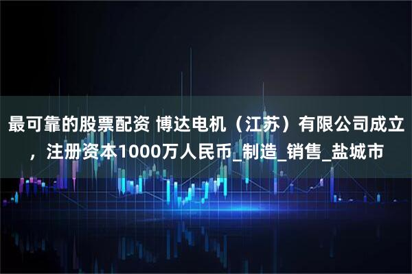 最可靠的股票配资 博达电机（江苏）有限公司成立，注册资本1000万人民币_制造_销售_盐城市
