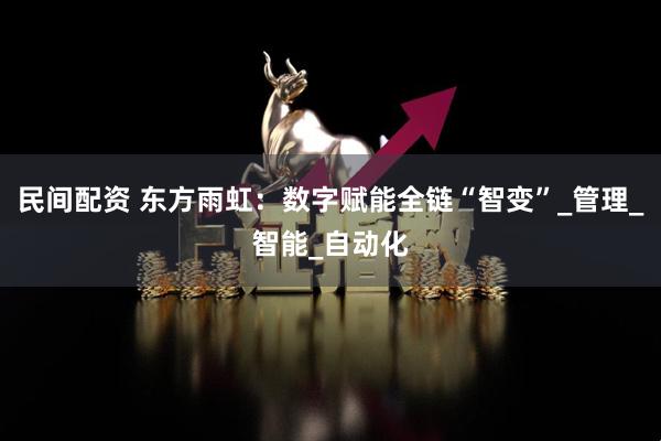 民间配资 东方雨虹：数字赋能全链“智变”_管理_智能_自动化