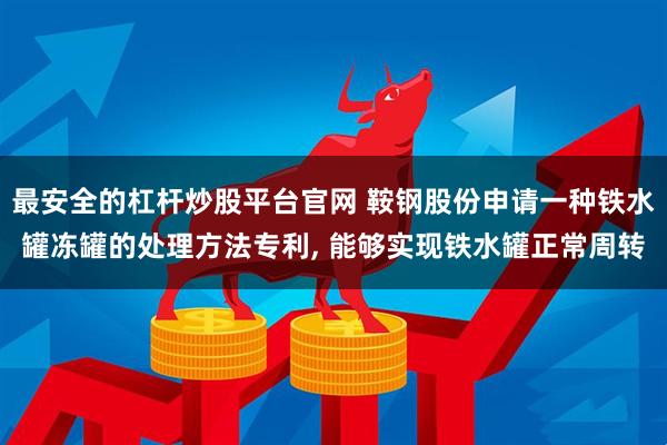 最安全的杠杆炒股平台官网 鞍钢股份申请一种铁水罐冻罐的处理方法专利, 能够实现铁水罐正常周转