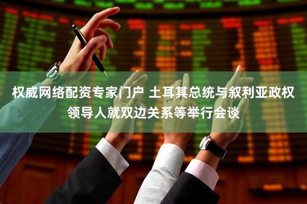 权威网络配资专家门户 土耳其总统与叙利亚政权领导人就双边关系等举行会谈