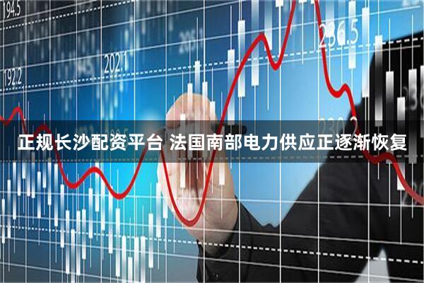 正规长沙配资平台 法国南部电力供应正逐渐恢复