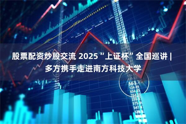 股票配资炒股交流 2025“上证杯”全国巡讲 | 多方携手走进南方科技大学