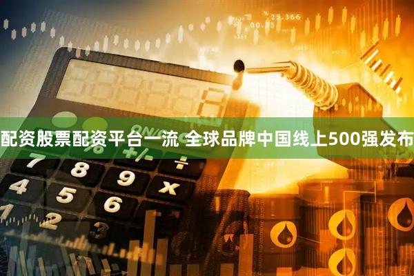 配资股票配资平台一流 全球品牌中国线上500强发布