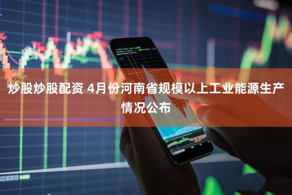 炒股炒股配资 4月份河南省规模以上工业能源生产情况公布
