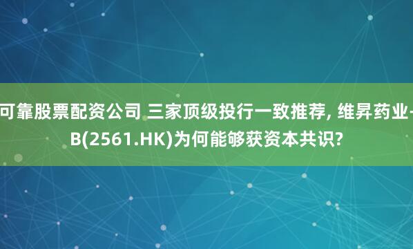 可靠股票配资公司 三家顶级投行一致推荐, 维昇药业-B(2561.HK)为何能够获资本共识?