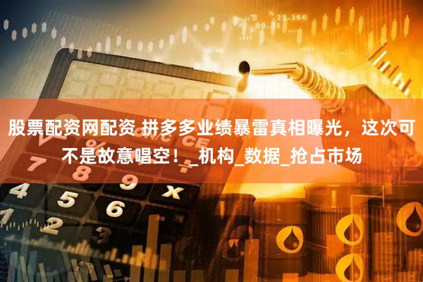 股票配资网配资 拼多多业绩暴雷真相曝光，这次可不是故意唱空！_机构_数据_抢占市场
