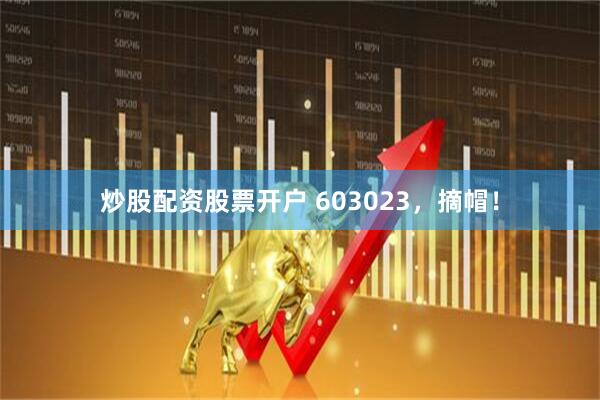 炒股配资股票开户 603023，摘帽！