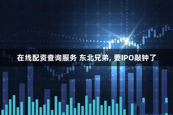在线配资查询服务 东北兄弟, 要IPO敲钟了