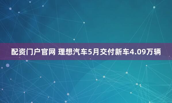 配资门户官网 理想汽车5月交付新车4.09万辆