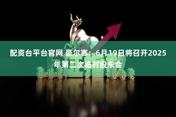 配资台平台官网 豪尔赛：6月19日将召开2025年第二次临时股东会