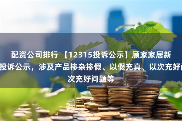 配资公司排行 【12315投诉公示】顾家家居新增2件投诉公示，涉及产品掺杂掺假、以假充真、以次充好问题等