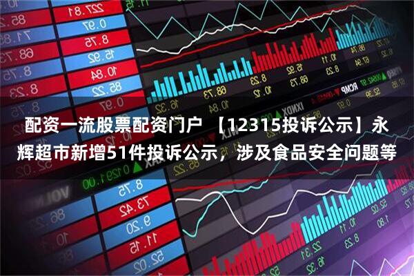 配资一流股票配资门户 【12315投诉公示】永辉超市新增51件投诉公示，涉及食品安全问题等