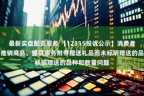 最新实盘配资服务 【12315投诉公示】消费者投诉建发股份推销商品、提供服务附带赠送礼品而未标明赠送的品种和数量问题