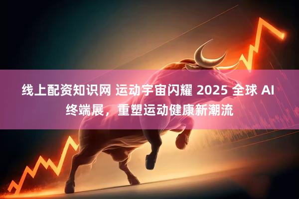线上配资知识网 运动宇宙闪耀 2025 全球 AI 终端展，重塑运动健康新潮流