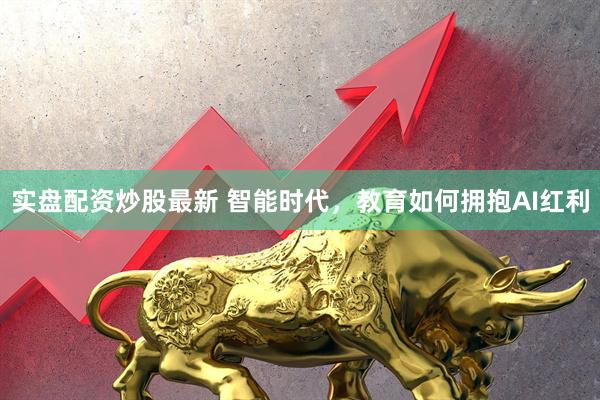 实盘配资炒股最新 智能时代，教育如何拥抱AI红利