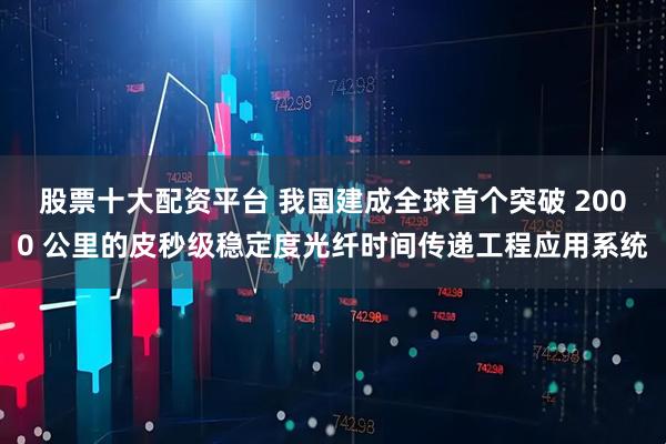 股票十大配资平台 我国建成全球首个突破 2000 公里的皮秒级稳定度光纤时间传递工程应用系统