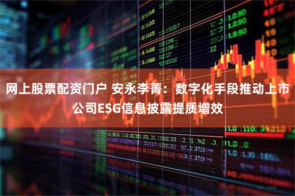 网上股票配资门户 安永李菁：数字化手段推动上市公司ESG信息披露提质增效