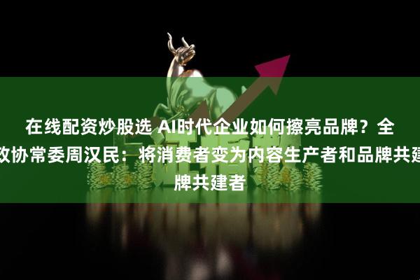在线配资炒股选 AI时代企业如何擦亮品牌？全国政协常委周汉民：将消费者变为内容生产者和品牌共建者