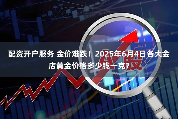 配资开户服务 金价难跌！2025年6月4日各大金店黄金价格多少钱一克？