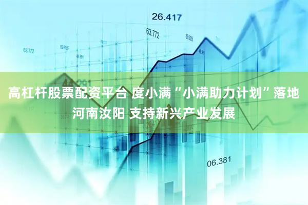 高杠杆股票配资平台 度小满“小满助力计划”落地河南汝阳 支持新兴产业发展