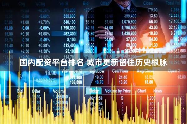 国内配资平台排名 城市更新留住历史根脉