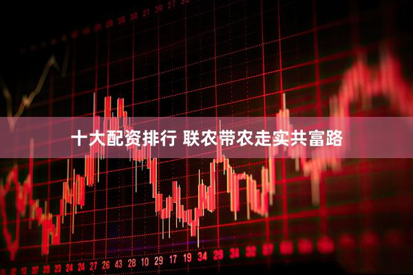十大配资排行 联农带农走实共富路