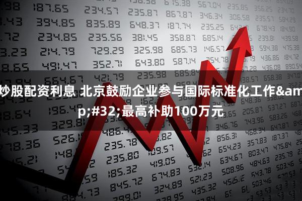 炒股配资利息 北京鼓励企业参与国际标准化工作&#32;最高补助100万元
