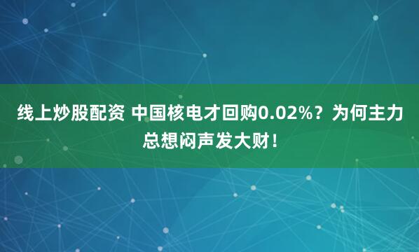 线上炒股配资 中国核电才回购0.02%？为何主力总想闷声发大财！