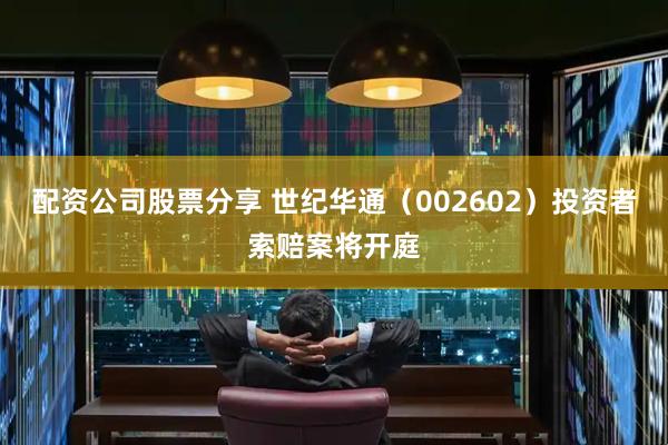 配资公司股票分享 世纪华通（002602）投资者索赔案将开庭