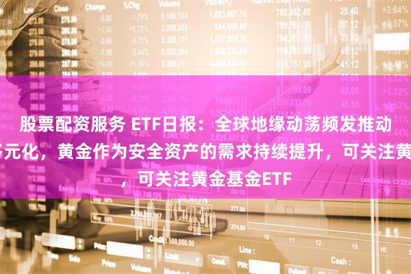 股票配资服务 ETF日报：全球地缘动荡频发推动资产储备多元化，黄金作为安全资产的需求持续提升，可关注黄金基金ETF