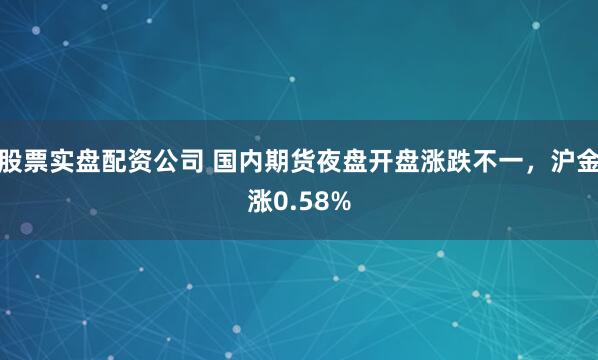股票实盘配资公司 国内期货夜盘开盘涨跌不一，沪金涨0.58%