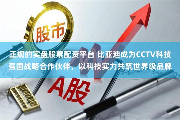 正规的实盘股票配资平台 比亚迪成为CCTV科技强国战略合作伙伴，以科技实力共筑世界级品牌
