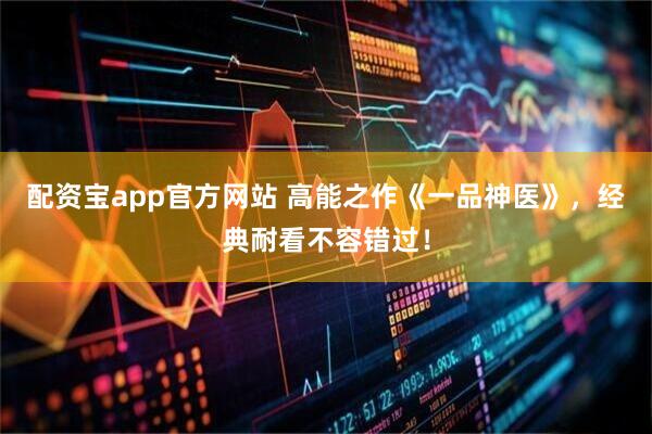 配资宝app官方网站 高能之作《一品神医》，经典耐看不容错过！