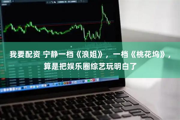 我要配资 宁静一档《浪姐》，一档《桃花坞》，算是把娱乐圈综艺玩明白了