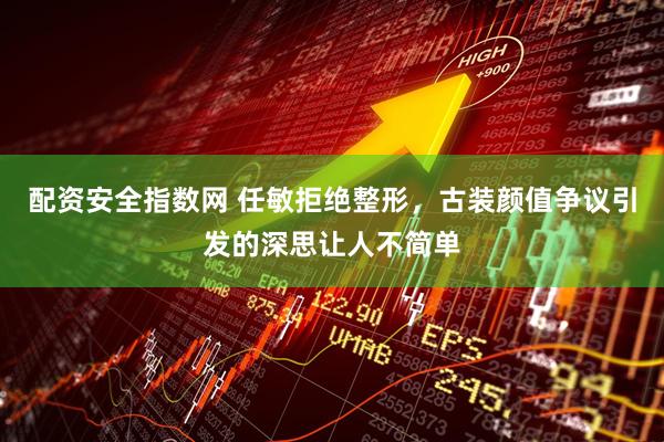 配资安全指数网 任敏拒绝整形，古装颜值争议引发的深思让人不简单