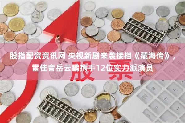 股指配资资讯网 央视新剧来袭接档《藏海传》，雷佳音岳云鹏携手12位实力派演员