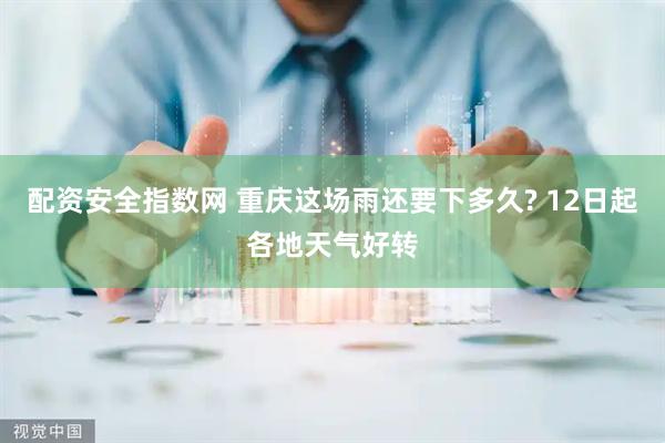 配资安全指数网 重庆这场雨还要下多久? 12日起各地天气好转