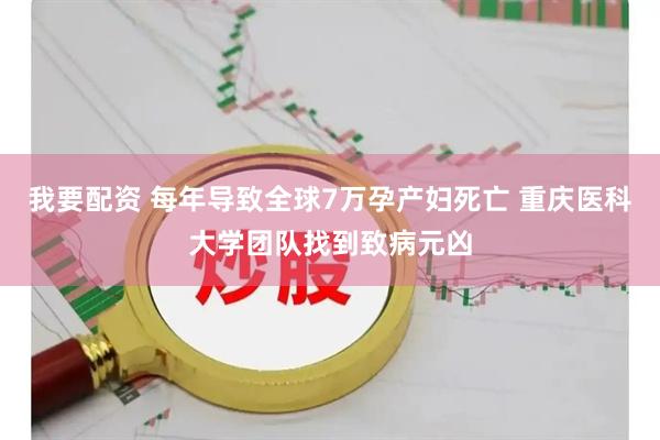 我要配资 每年导致全球7万孕产妇死亡 重庆医科大学团队找到致病元凶